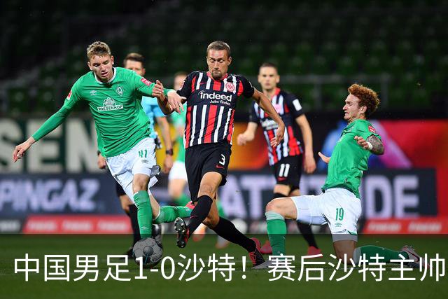 中国男足1-0沙特！赛后沙特主帅盛赞中国队一人，他是国足的未来